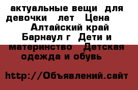 актуальные вещи  для девочки 5 лет › Цена ­ 400 - Алтайский край, Барнаул г. Дети и материнство » Детская одежда и обувь   